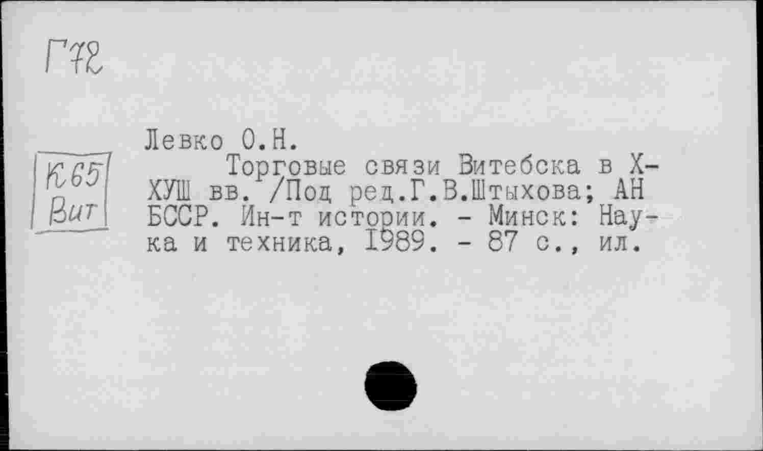 ﻿
ЇШІ &UT
Левко O.H.
Торговые связи Витебска в X-ХУШ вв. /Под ред.Г.В.Штихова; АН БССР. Ин-т истооии. - Минск: Наука и техника, 1989. - 87 с., ил.